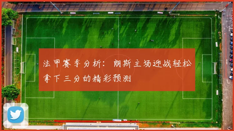 法甲赛季分析：朗斯主场迎战轻松拿下三分的精彩预测