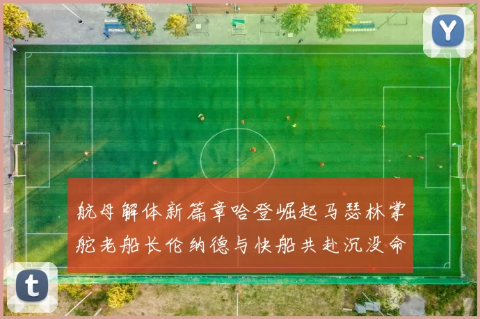 航母解体新篇章哈登崛起马瑟林掌舵老船长伦纳德与快船共赴沉没命运