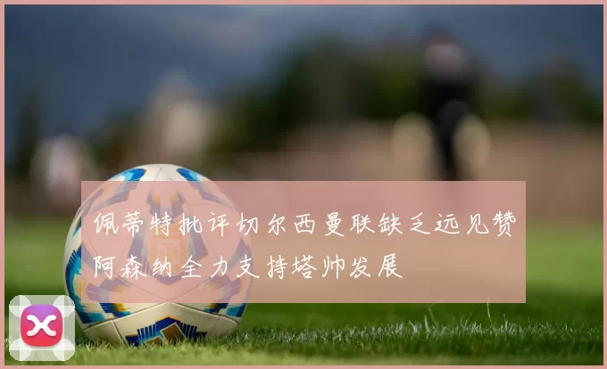 佩蒂特批评切尔西曼联缺乏远见赞阿森纳全力支持塔帅发展