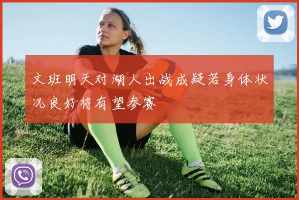 文班明天对湖人出战成疑若身体状况良好将有望参赛