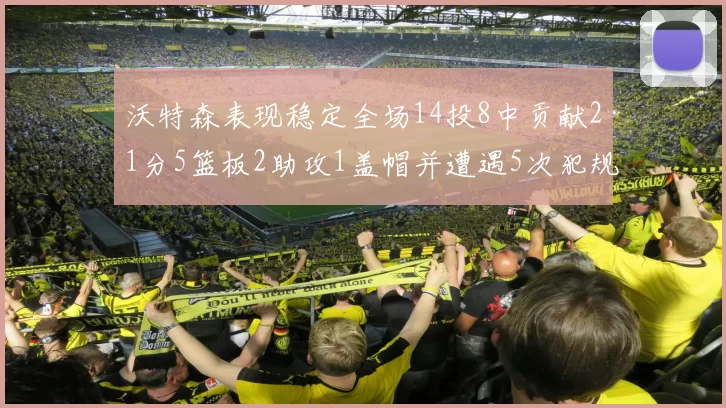沃特森表现稳定全场14投8中贡献21分5篮板2助攻1盖帽并遭遇5次犯规