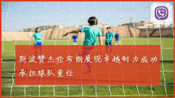 斯波赞杰伦布朗展现卓越耐力成功承担球队重任