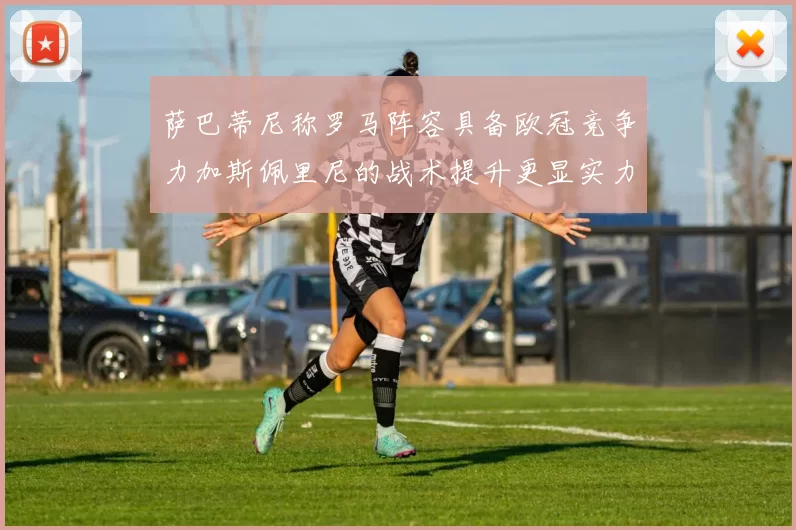 萨巴蒂尼称罗马阵容具备欧冠竞争力加斯佩里尼的战术提升更显实力