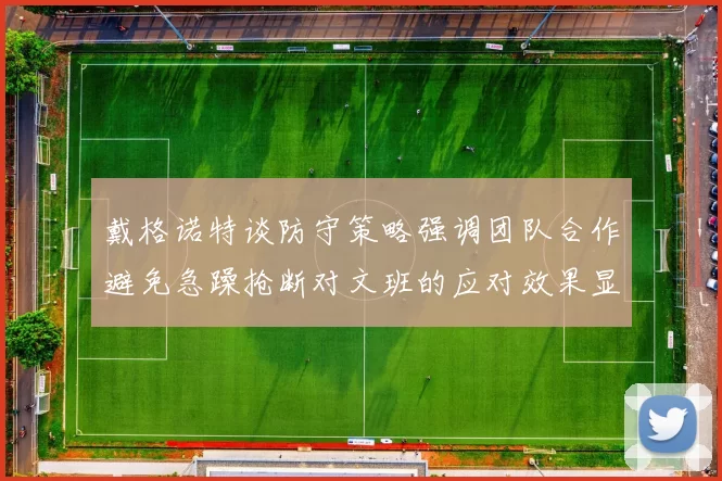 戴格诺特谈防守策略强调团队合作避免急躁抢断对文班的应对效果显著